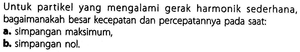 Untuk partikel yang mengalami gerak harmonik sederhana, bagaimanakah besar kecepatan dan percepatannya pada saat:a. simpangan maksimum,b. simpangan nol.