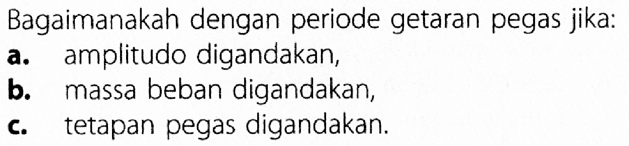 Bagaimanakah dengan periode getaran pegas jika: a. amplitudo digandakan, b. massa beban digandakan, c. tetapan pegas digandakan. 