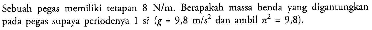 Sebuah pegas memiliki tetapan 8 N/m. Berapakah massa benda yang digantungkan pada pegas supaya periodenya 1s ? (g=9,8 m/s^2 dan ambil pi^2=9,8) .