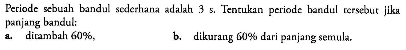 Periode sebuah bandul sederhana adalah  3 s . Tentukan periode bandul tersebut jika panjang bandul:a. ditambah  60% ,b. dikurang  60%  dari panjang semula.