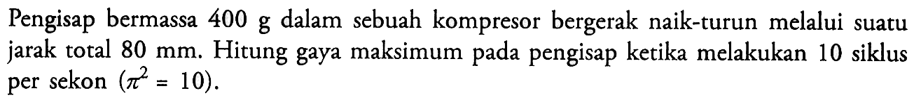 Pengisap bermassa  400 g  dalam sebuah kompresor bergerak naik-turun melalui suatu jarak total  80 mm . Hitung gaya maksimum pada pengisap ketika melakukan 10 siklus per sekon  (pi^2=10) .