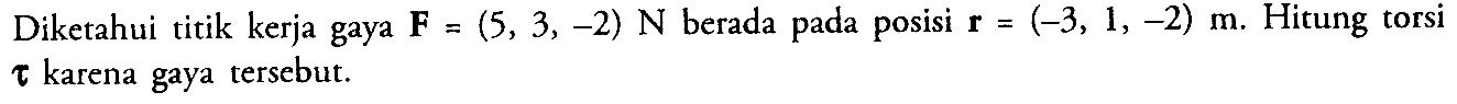 Diketahui titik kerja gaya  F=(5,3,-2) N  berada pada posisi  r=(-3,1,-2) m .  Hitung torsi tau karena gaya tersebut.