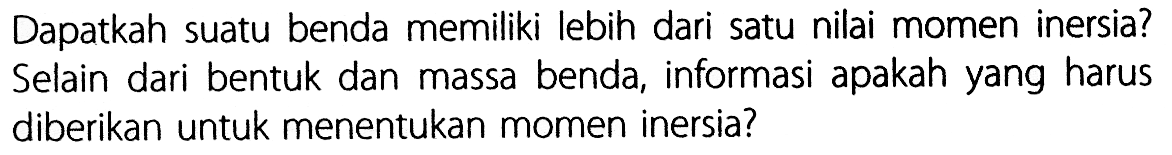 Dapatkah suatu benda memiliki lebih dari satu nilai momen inersia? Selain dari bentuk dan massa benda, informasi apakah yang harus diberikan untuk menentukan momen inersia?