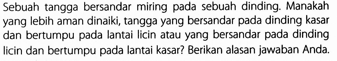 Sebuah tangga bersandar miring pada sebuah dinding. Manakah yang lebih aman dinaiki, tangga yang bersandar pada dinding kasar dan bertumpu pada lantai licin atau yang bersandar pada dinding licin dan bertumpu pada lantai kasar? Berikan alasan jawaban Anda.