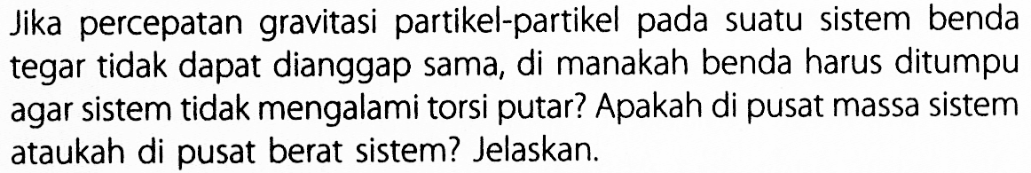 Jika percepatan gravitasi partikel-partikel pada suatu sistem benda tegar tidak dapat dianggap sama, di manakah benda harus ditumpu agar sistem tidak mengalami torsi putar? Apakah di pusat massa sistem ataukah di pusat berat sistem? Jelaskan.