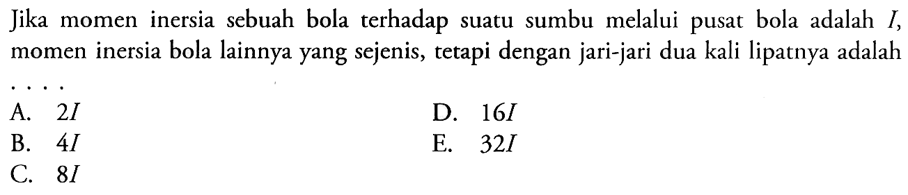 Jika momen inersia sebuah bola terhadap suatu sumbu melalui pusat bola adalah I, momen inersia bola lainnya yang sejenis, tetapi dengan jari-jari dua kali lipatnya adalah