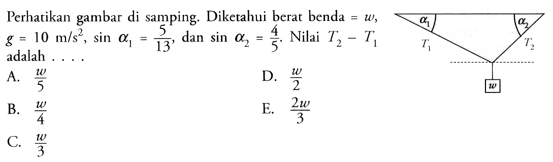 Perhatikan gambar di samping. Diketahui berat benda = w, g = 10 m/s^2, sin alpha1 = 5/13 dan sin alpha2 = 4/5. Nilai T2 - T1 adalah ...