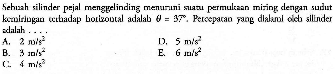 Sebuah silinder pejal menggelinding menuruni suatu permukaan miring dengan sudut kemiringan terhadap horizontal adalah theta = 37. Percepatan yang dialami oleh silinder adalah....