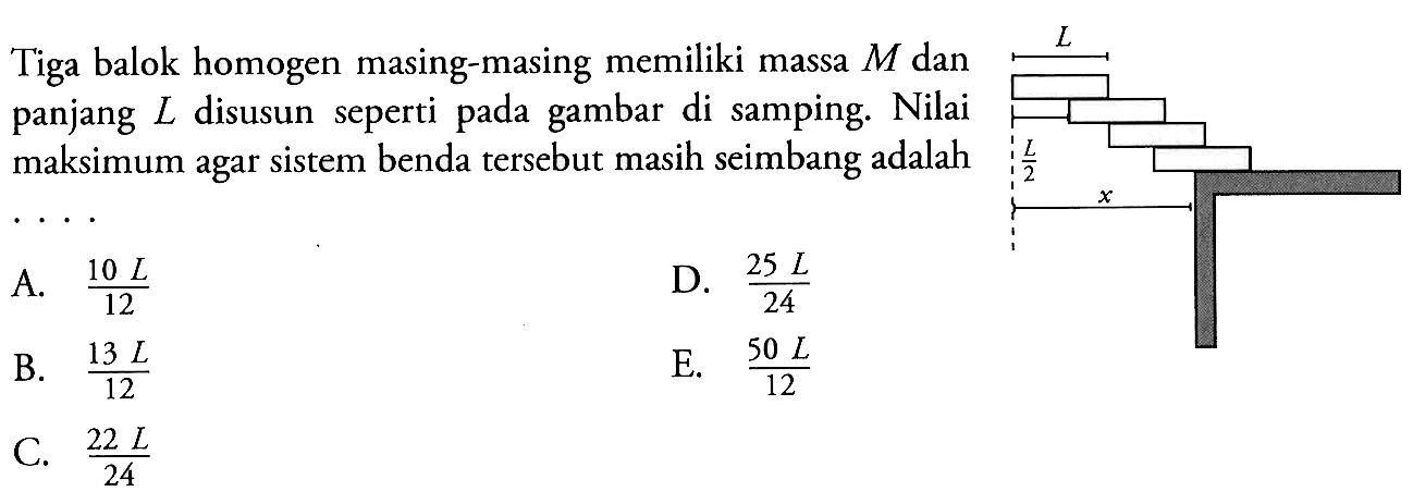 Tiga balok homogen masing-masing memiliki massa  M  dan panjang  L  disusun seperti pada gambar di samping. Nilai maksimum agar sistem benda tersebut masih seimbang adalahL L/2 X