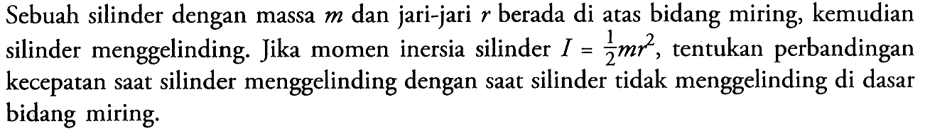 Sebuah silinder dengan massa m dan jari-jari r berada di atas bidang miring, kemudian silinder menggelinding. Jika momen inersia silinder I = 1/2 mr^2, tentukan perbandingan kecepatan saat silinder menggelinding dengan saat silinder tidak menggelinding di dasar bidang miring.