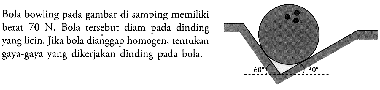 Bola bowling gambar di samping memiliki berat 70 N. Bola tersebut diam pada dinding yang licin. Jika bola dianggap homogen, tentukan gaya-gaya yang dikerjakan dinding pada bola.