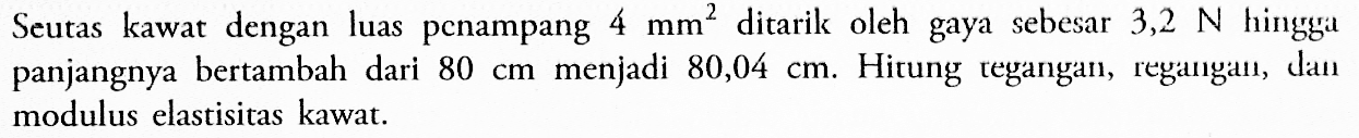 Seutas kawat dengan luas pcnampang 4 mm^2 ditarik oleh gaya sebesar 3,2 N hingga panjangnya bertambah dari 80 cm menjadi 80,04 cm. Hitung tegangan, regangan, dan modulus elastisitas kawat.