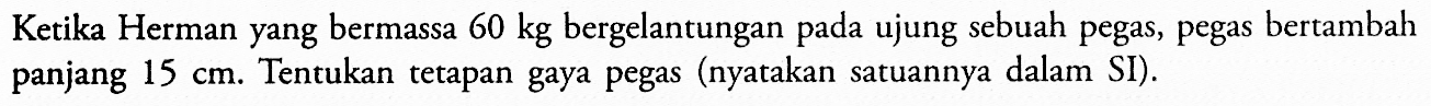 Ketika Herman yang bermassa  60 kg  bergelantungan pada ujung sebuah pegas, pegas bertambah panjang  15 cm . Tentukan tetapan gaya pegas (nyatakan satuannya dalam SI).