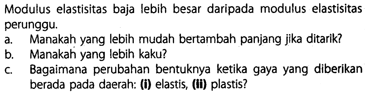 Modulus elastisitas baja lebih besar daripada modulus elastisitas perunggu. a. Manakah yang lebih mudah bertambah panjang jika ditarik? b. Manakah yang lebih kaku? c. Bagaimana perubahan bentuknya ketika gaya yang diberikan berada pada daerah: (i) elastis, (ii) plastis?