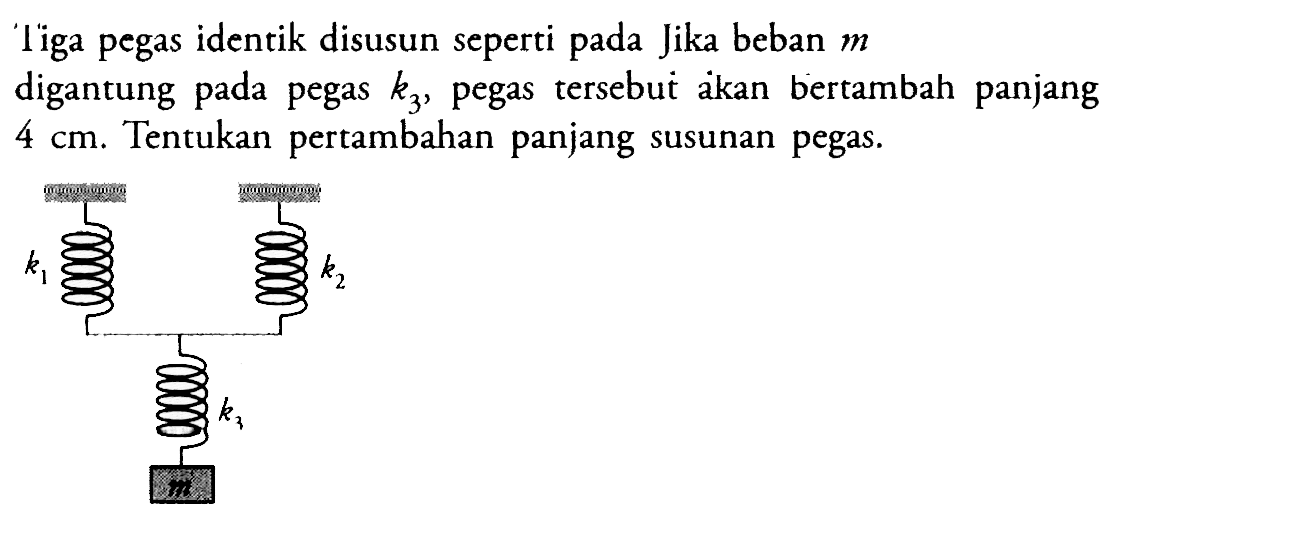 Tiga pegas identik disusun seperti pada Jika beban m digantung pada pegas k3, pegas tersebut akan bertambah panjang 4 cm. Tentukan pertambahan panjang susunan pegas. k1 k2 k3 W