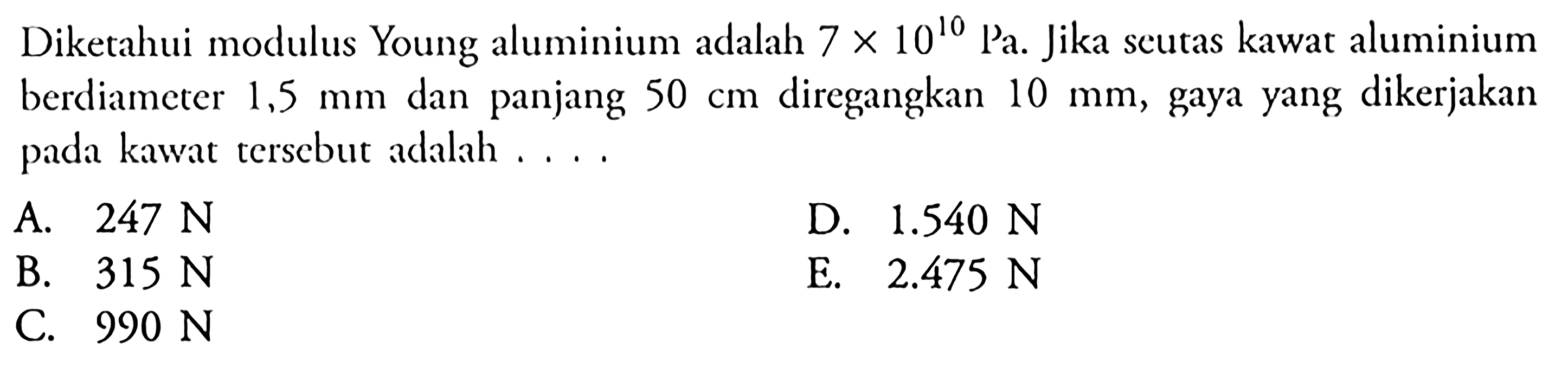 Diketahui modulus Young aluminium adalah 7 x 10^10 Pa. Jika seutas kawat aluminium berdiameter 1,5 mm dan panjang 50 cm diregangkan 10 mm, gaya yang dikerjakan pada kawat tersebut adalah ...