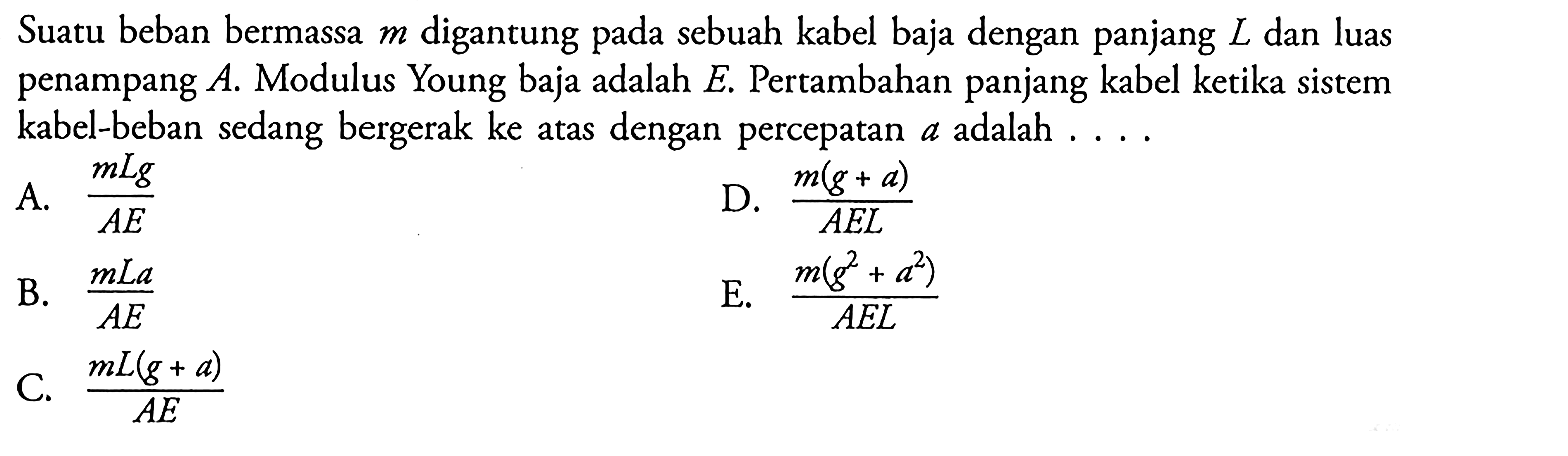 Suatu beban bermassa m digantung pada sebuah kabel baja dengan panjang L dan luas penampang A. Modulus Young baja adalah E. Pertambahan panjang kabel ketika sistem kabel-beban sedang bergerak ke atas dengan percepatan 4 adalah ...