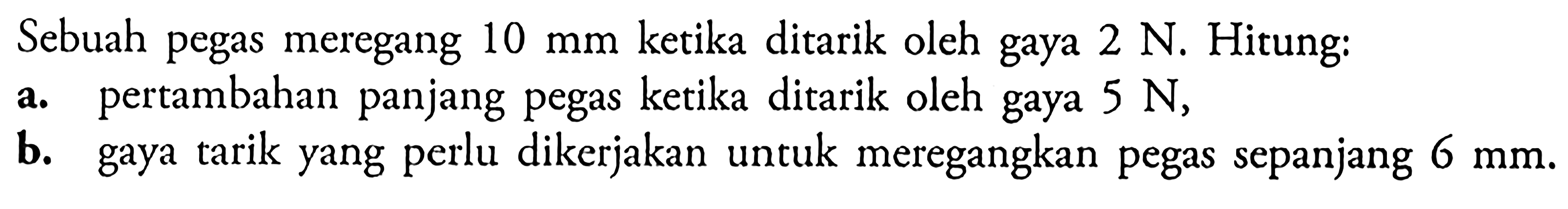 Sebuah pegas meregang 10 mm ketika ditarik oleh gaya 2 N. Hitung: a. pertambahan panjang pegas ketika ditarik oleh gaya 5 N, b. gaya tarik yang perlu dikerjakan untuk meregangkan pegas sepanjang 6 mm.