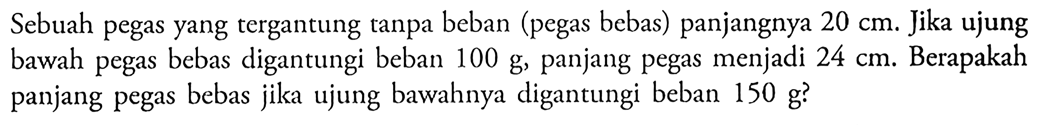 Sebuah pegas yang tergantung tanpa beban (pegas bebas) panjangnya 20 cm. Jika ujung bawah pegas bebas digantungi beban 100 g panjang pegas menjadi 24 cm. Berapakah panjang pegas bebas jika ujung bawahnya digantungi beban 150 g?