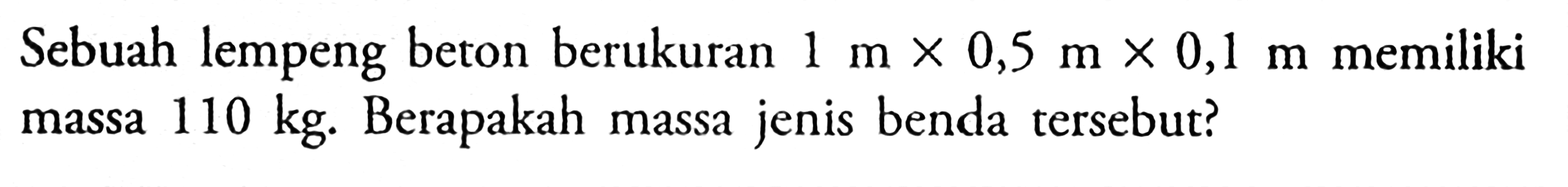 Sebuah lempeng beton berukuran 1 m x 0,5 m x 0,1 m memiliki massa 110 kg. Berapakah massa jenis benda tersebut?