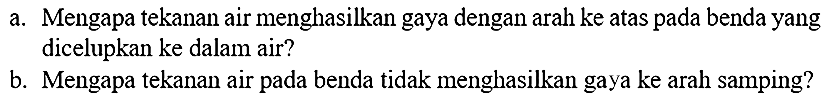 a. Mengapa tekanan air menghasilkan gaya dengan arah ke atas pada benda yang dicelupkan ke dalam air? b. Mengapa tekanan air pada benda tidak menghasilkan gaya ke arah samping?