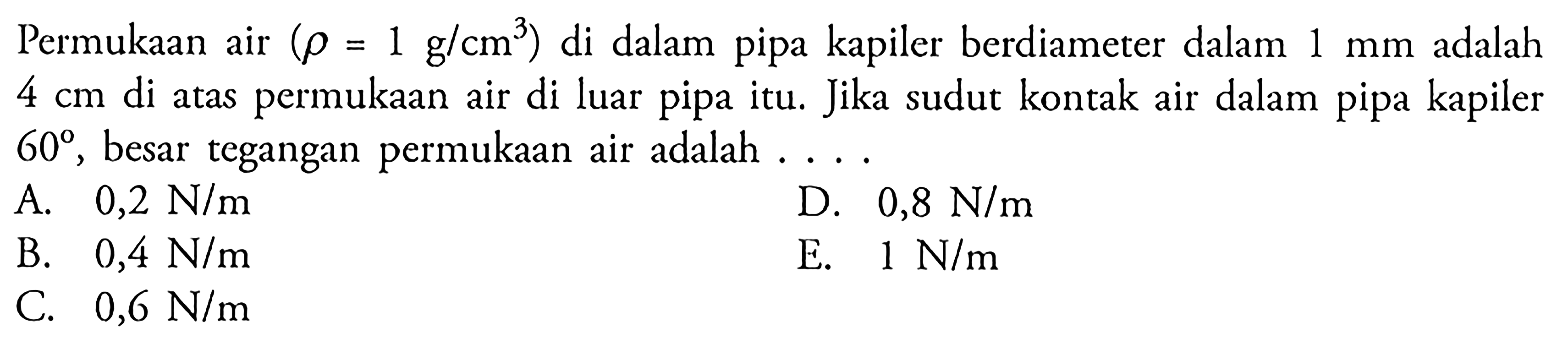 Permukaan air (rho = 1 g / cm^3 ) di dalam pipa kapiler berdiameter dalam 1 mm adalah 4 cm di atas permukaan air di luar pipa itu. Jika sudut kontak air dalam pipa kapiler 60 , besar tegangan permukaan air adalah . . . .