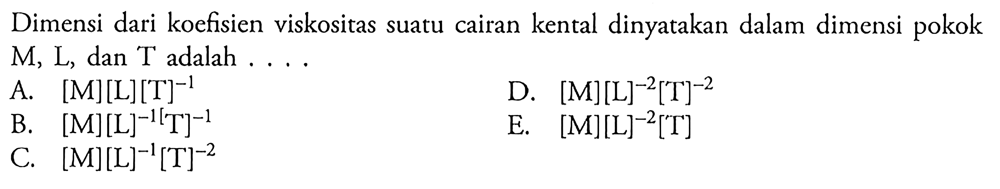 Dimensi dari koefisien viskositas suatu cairan kental dinyatakan dalam dimensi pokok M, L, dan T adalah 
A. [M][L][T]^(-1) 
D. [M][L]^(-2)[T]^(-2) 
B. [M][L]^(-1)[T]^(-1) 
E. [M][L]^(-2)[T] 
C. [M][L]^(-1)[T]^(-2)