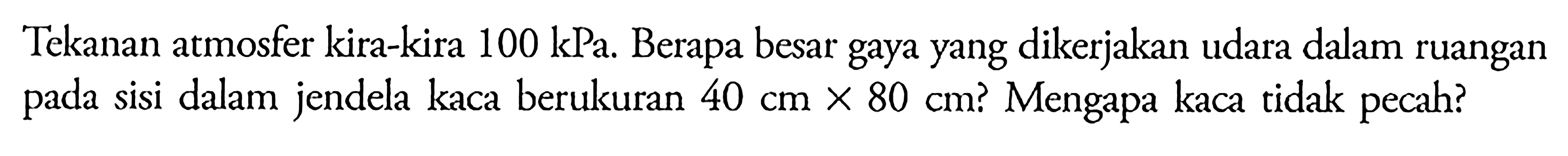 Tekanan atmosfer kira-kira 100 kPa. Berapa besar gaya yang dikerjakan udara dalam ruangan sisi dalam jendela kaca berukuran 40 cm x 80 cm? Mengapa kaca tidak pada pecah?