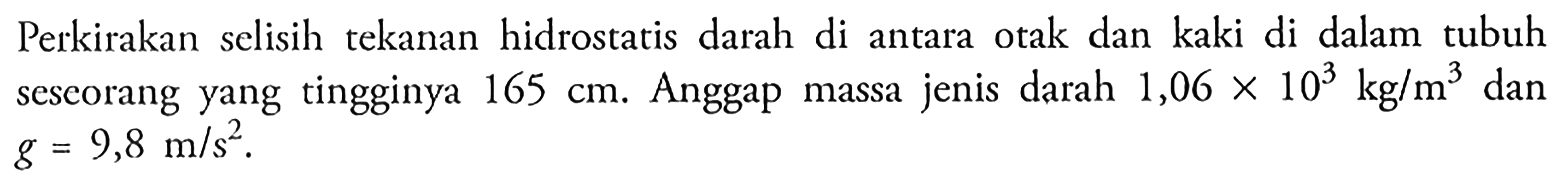 Perkirakan selisih tekanan hidrostatis darah di antara otak dan kaki di dalam tubuh seseorang yang tingginya 165 cm. Anggap massa jenis darah 1,06 x 10^3 kg/m^3 dan   g=9,8 m/s^2. 