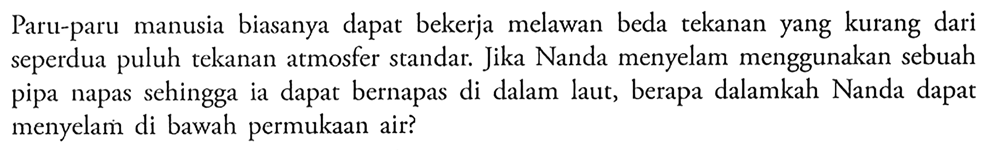 Paru-paru manusia biasanya dapat bekerja melawan beda tekanan yang kurang dari seperdua puluh tekanan atmosfer standar. Jika Nanda menyelam menggunakan sebuah pipa napas sehingga ia dapat bernapas di dalam laut, berapa dalamkah Nanda dapat menyelam di bawah permukaan air? 