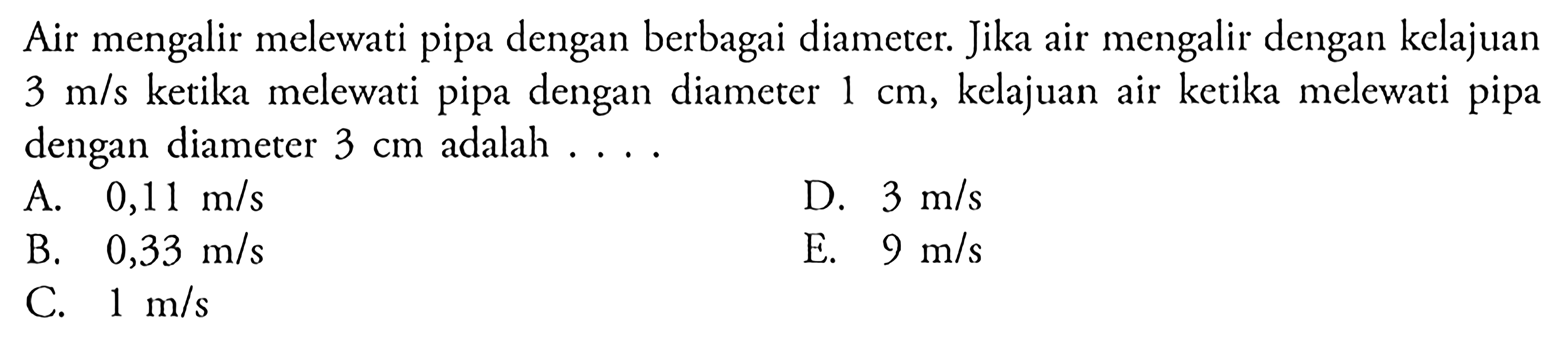 Air mengalir melewati pipa dengan berbagai diameter. Jika air mengalir dengan kelajuan 3 m/s ketika melewati pipa dengan diameter 1 cm, kelajuan air ketika melewati pipa dengan diameter 3 cm adalah . . . .