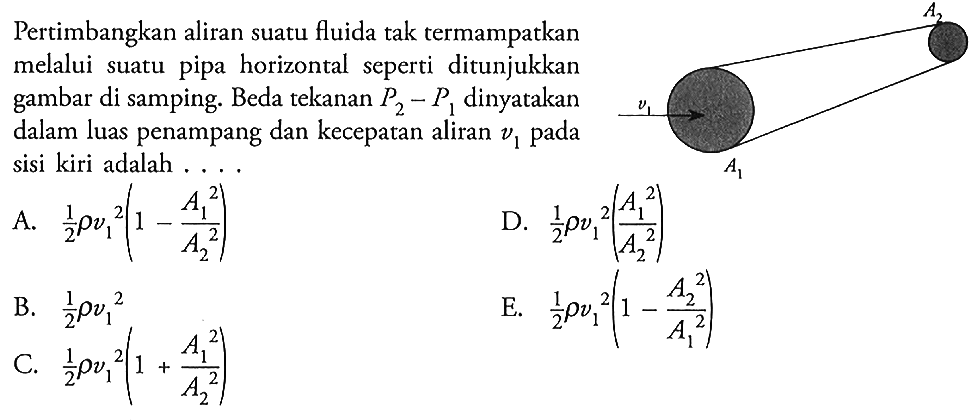 Pertimbangkan aliran suatu fluida tak termampatkan melalui suatu pipa horizontal seperti ditunjukkan gambar di samping. Beda tekanan P2-P1 dinyatakan dalam luas penampang dan kecepatan aliran v1 pada sisi kiri adalah .... A2 v1 A1 