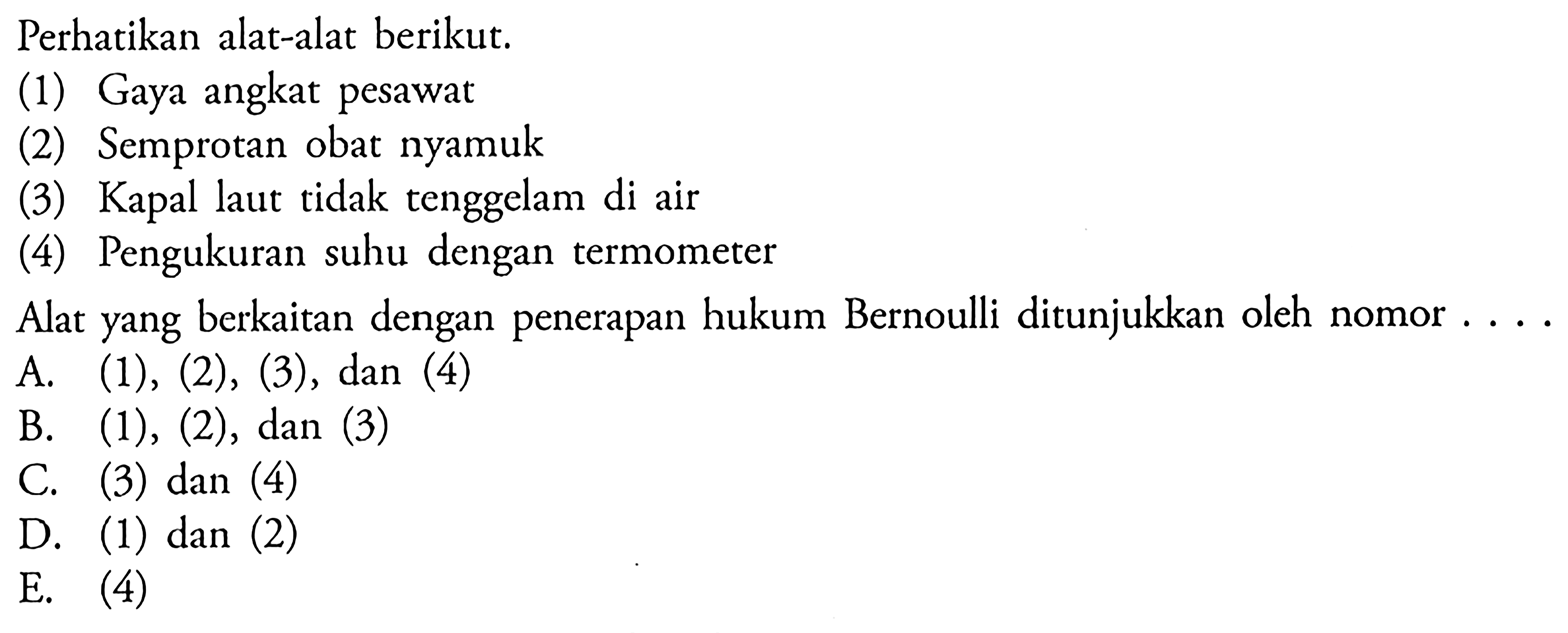 Perhatikan alat-alat berikut. (1) Gaya angkat pesawat (2) Semprotan obat nyamuk (3) Kapal laut tidak tenggelam di air (4) Pengukuran suhu dengan termometer Alat yang berkaitan dengan penerapan hukum Bernoulli ditunjukkan oleh nomor ...