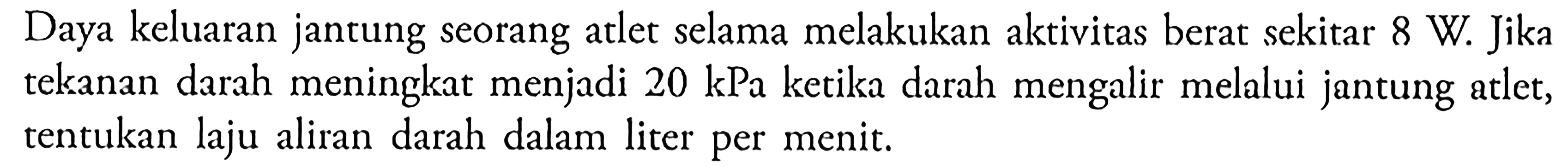 Daya keluaran jantung seorang atlet selama melakukan aktivitas berat sekitar 8 W. Jika telranan darah meningkat menjadi 20 kPa ketika darah mengalir melalui jantung atlet, tentukan laju aliran darah dalam liter per menit.