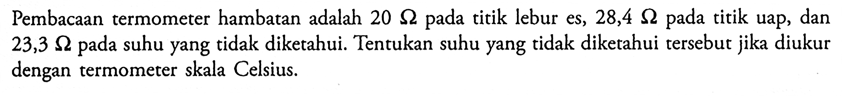 Pembacaan termometer hambatan adalah 20 ohm pada titik lebur es, 28,4 ohm pada titik uap, dan 23,3 ohm pada suhu yang tidak diketahui. Tentukan suhu yang tidak diketahui tersebut jika diukur dengan termometer skala Celsius.