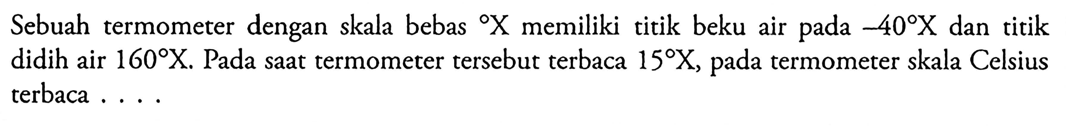 Sebuah termometer dengan skala bebas memiliki titik beku air -40 X dan titik didih air 160 X. Pada saat termometer tersebut terbaca 15 X, pada termometer skala Celsius terbaca ..