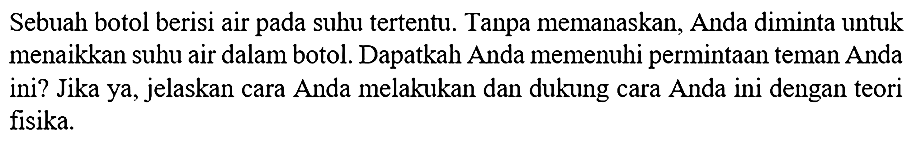 Sebuah botol berisi air pada suhu tertentu. Tanpa memanaskan, Anda diminta untuk menaikkan suhu air dalam botol. Dapatkah Anda memenuhi permintaan teman Anda ini? Jika ya, jelaskan cara Anda melakukan dan dukung cara Anda ini dengan teori fisika.