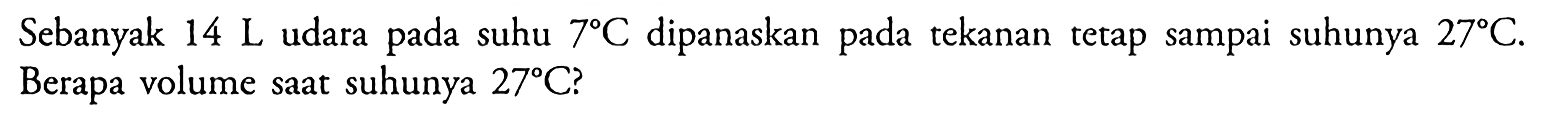 Sebanyak 14 L udara pada suhu 7 C dipanaskan pada tekanan tetap sampai suhunya 27 C. Berapa volume saat suhunya 27 C?