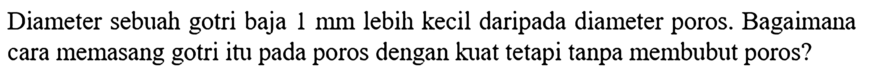 Diameter sebuah gotri baja 1 mm lebih kecil daripada diameter poros Bagaimana cara memasang gotri itu pada poros dengan kuat tetapi tanpa membubut poros?