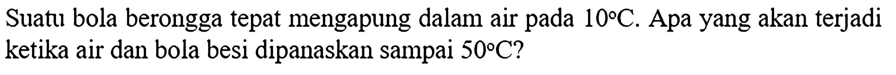 Suatu bola berongga tepat mengapung dalam air pada 10 C. Apa yang akan terjadi ketika air dan bola besi dipanaskan sampai 50 C?