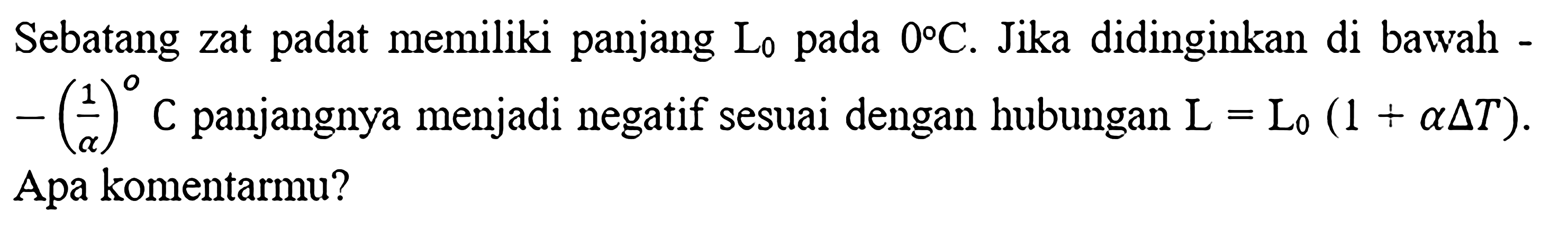 Sebatang zat padat memiliki panjang L0 pada 0 C. Jika didinginkan di bawah -(1/alpha) C panjangnya menjadi negatif sesuai dengan hubungan L = L0 (1 + alpha delta T). Apa komentarmu?