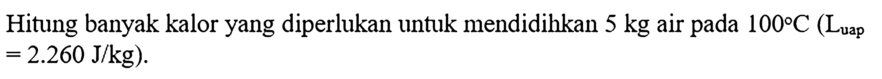 Hitung banyak kalor yang diperlukan untuk mendidihkan 5 kg air pada 100 C (Luap = 2.260 J/kg).