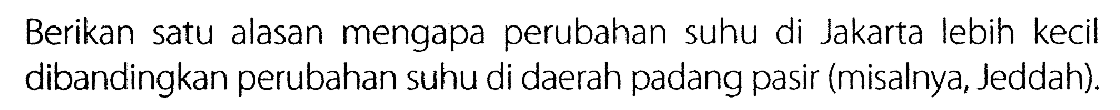 Berikan satu alasan mengapa perubahan suhu di Jakarta lebih kecil dibandingkan perubahan suhu di daerah padang pasir (misalnya, Jeddah)