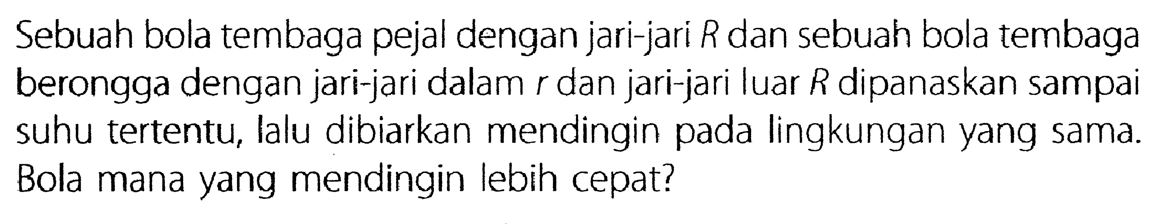 Sebuah bola tembaga pejal dengan jari-jari R dan sebuah bola tembaga berongga dengan jari-jari dalam r dan jari-jari luar R dipanaskan sampai suhu tertentu, lalu dibiarkan mendingin pada lingkungan yang sama. Bola mana yang mendingin lebih cepat?