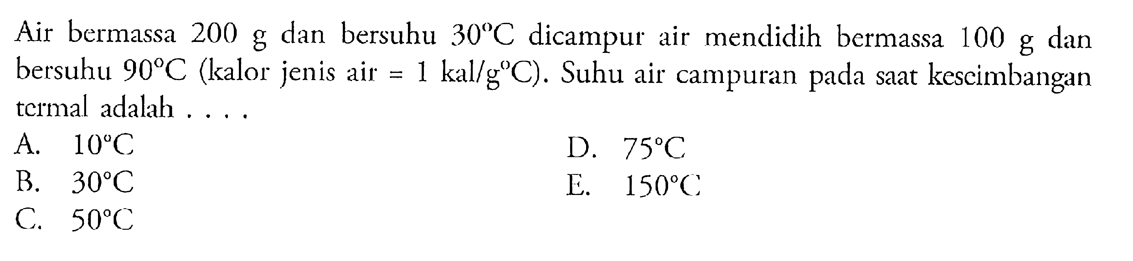 Air bermassa 200 g dan bersuhu 30C dicampur air mendidih bermassa 100 g dan bersuhu 90C (kalor jenis air = 1 kal/gC). Suhu air campuran pada saat keseimbangan termal adalah ....