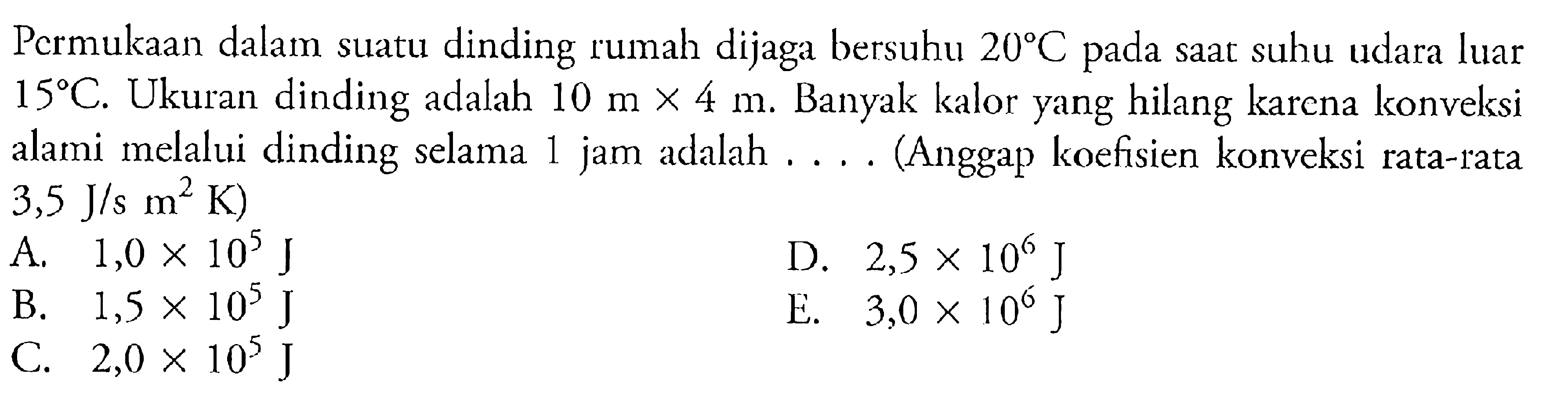 Pcrmukaan dalam suatu dinding rumah dijaga bersuhu 20 C pada saat suhu udara luar 15 C. Ukuran dinding adalah 10 m x 4 m. Banyak kalor yang hilang karena konveksi alami melalui dinding selama 1 jam adalah .... (Anggap koefisien konveksi rata-rata 3,5 J/s m^2 K)