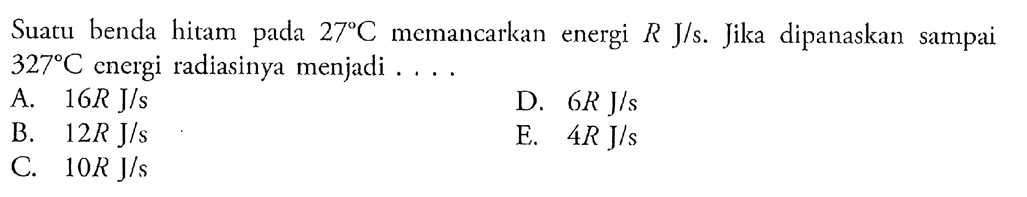 Suatu benda hitam pada 27 C memancarkan energi R J/s. Jika dipanaskan sampai 327 C energi radiasinya menjadi ....