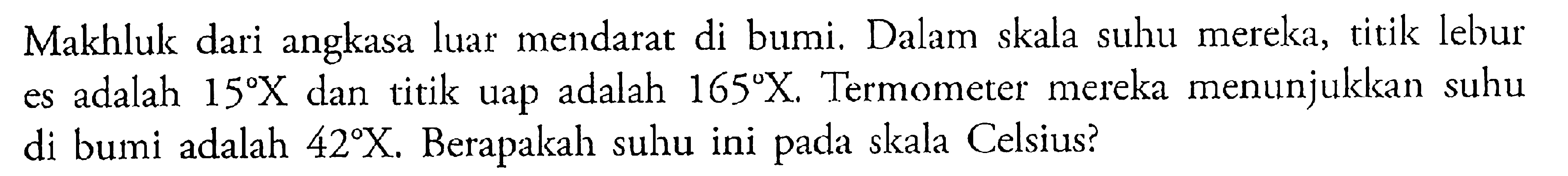 Makhluk dari luar angkasa mendarat di bumi. Dalam skala suhu mereka, titik lebur es adalah 15X dan titik uap adalah 165X. Termometer mereka menunjukkan suhu di bumi adalah 42X. Berapakah suhu ini pada skala Celsius?