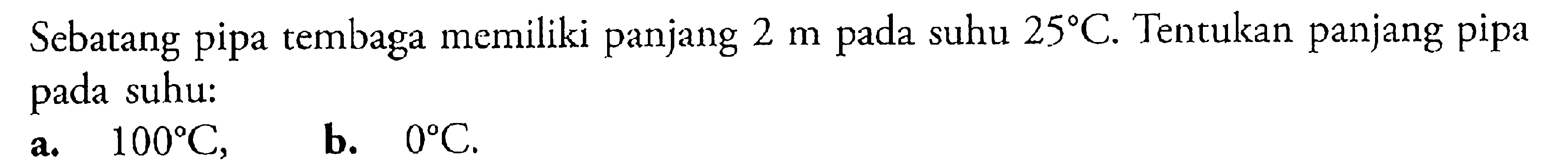 Sebatang pipa tembaga memiliki panjang 2 m pada suhu 25 C. Tentukan panjang pipa pada suhu:a. 100 C, b. 0 C. 