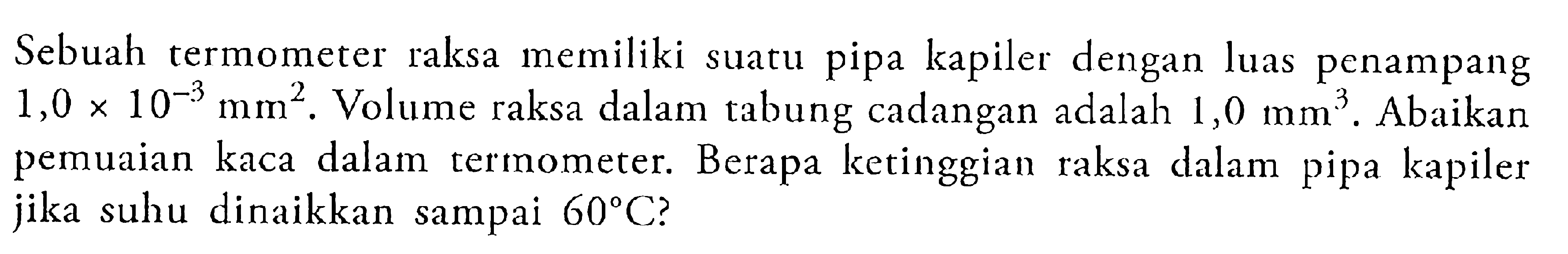 Sebuah termometer raksa memiliki suatu pipa kapiler dengan luas penampang 1,0 x 10^(-3) mm^2 . Volume raksa dalam tabung cadangan adalah 1,0 mm^3 . Abaikan pemuaian kaca dalam termometer. Berapa ketinggian raksa dalam pipa kapiler jika suhu dinaikkan sampai 60 C?